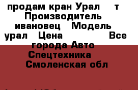 продам кран Урал  14т › Производитель ­ ивановец › Модель ­ урал › Цена ­ 700 000 - Все города Авто » Спецтехника   . Смоленская обл.